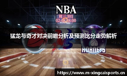 猛龙与奇才对决前瞻分析及预测比分走势解析
