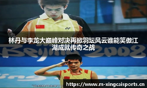 林丹与李龙大巅峰对决再掀羽坛风云谁能笑傲江湖成就传奇之战