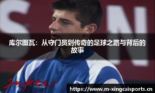 库尔图瓦：从守门员到传奇的足球之路与背后的故事