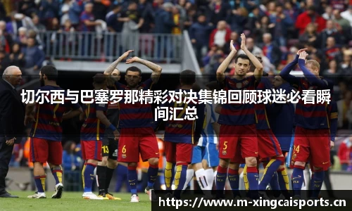 切尔西与巴塞罗那精彩对决集锦回顾球迷必看瞬间汇总